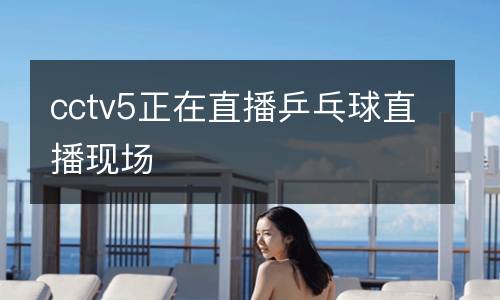 cctv5正在直播乒乓球直播現(xiàn)場